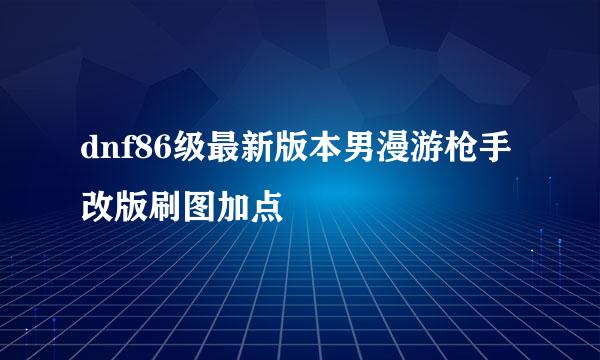 dnf86级最新版本男漫游枪手改版刷图加点
