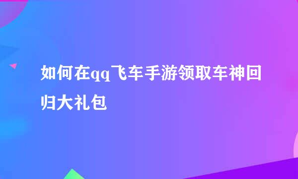 如何在qq飞车手游领取车神回归大礼包