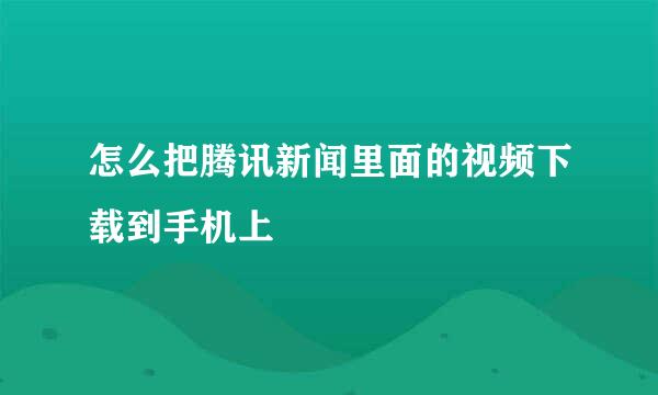 怎么把腾讯新闻里面的视频下载到手机上