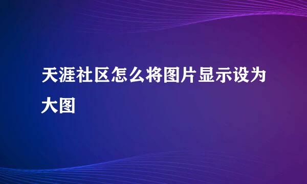 天涯社区怎么将图片显示设为大图