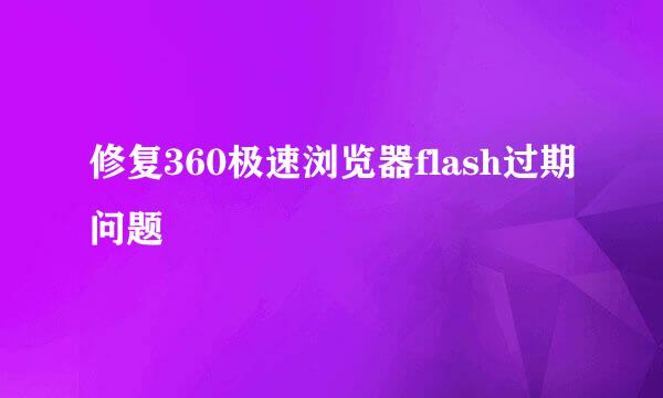 修复360极速浏览器flash过期问题