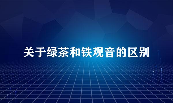 关于绿茶和铁观音的区别