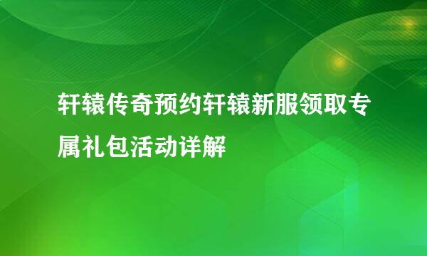 轩辕传奇预约轩辕新服领取专属礼包活动详解