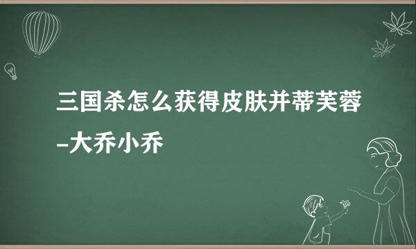 三国杀怎么获得皮肤并蒂芙蓉-大乔小乔