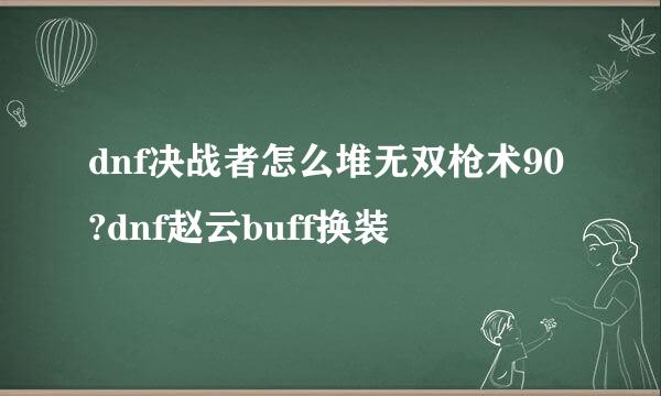 dnf决战者怎么堆无双枪术90?dnf赵云buff换装