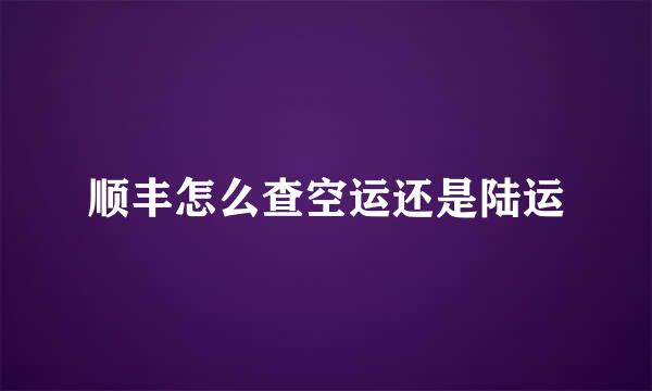顺丰怎么查空运还是陆运