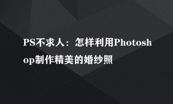 PS不求人：怎样利用Photoshop制作精美的婚纱照