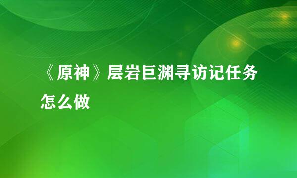 《原神》层岩巨渊寻访记任务怎么做
