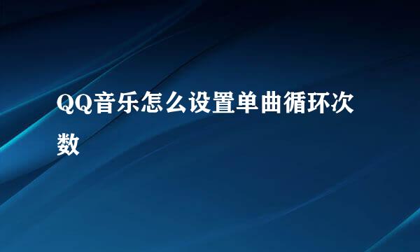 QQ音乐怎么设置单曲循环次数