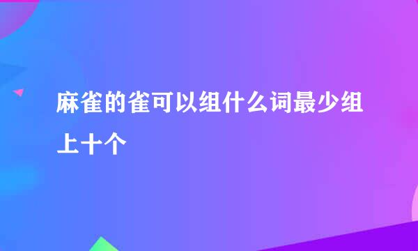 麻雀的雀可以组什么词最少组上十个