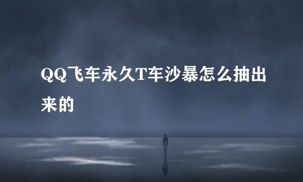 QQ飞车永久T车沙暴怎么抽出来的