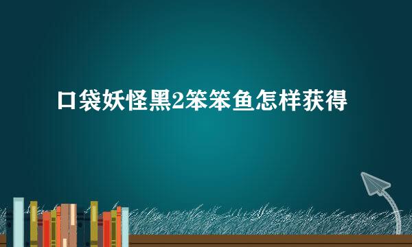 口袋妖怪黑2笨笨鱼怎样获得