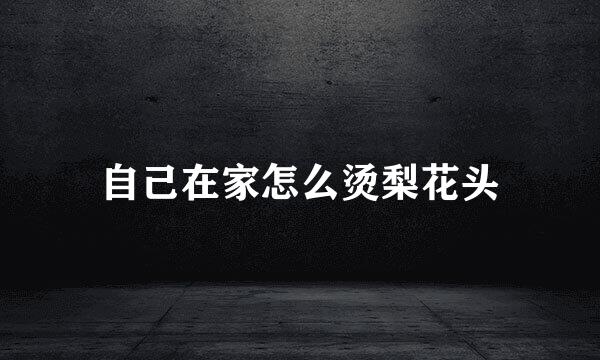 自己在家怎么烫梨花头