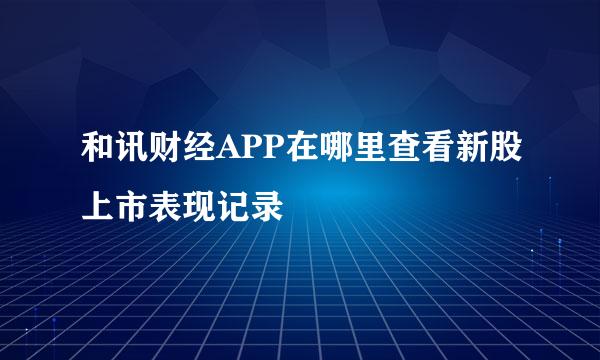 和讯财经APP在哪里查看新股上市表现记录