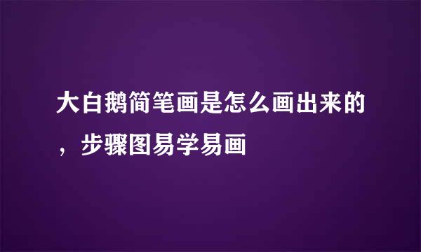 大白鹅简笔画是怎么画出来的，步骤图易学易画