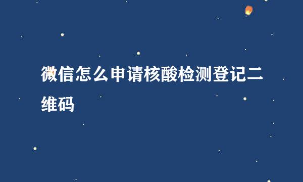 微信怎么申请核酸检测登记二维码