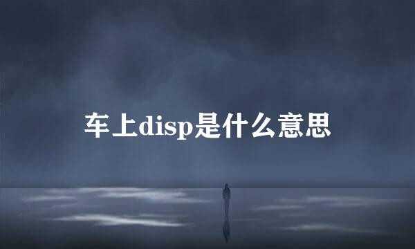 车上disp是什么意思