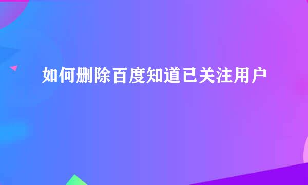 如何删除百度知道已关注用户