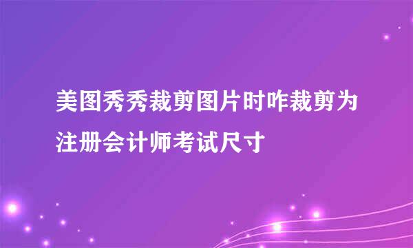 美图秀秀裁剪图片时咋裁剪为注册会计师考试尺寸