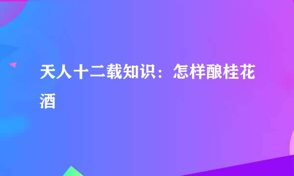 天人十二载知识：怎样酿桂花酒