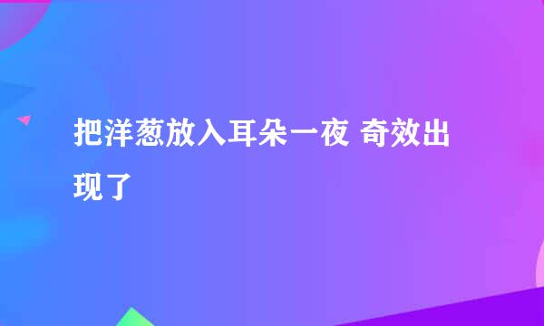 把洋葱放入耳朵一夜 奇效出现了