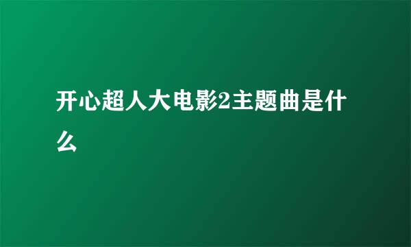 开心超人大电影2主题曲是什么