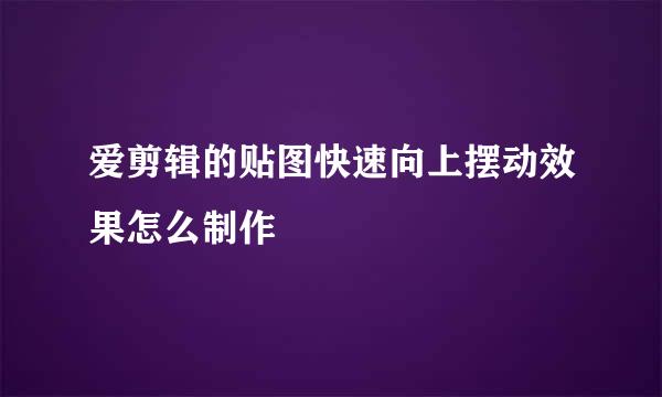 爱剪辑的贴图快速向上摆动效果怎么制作