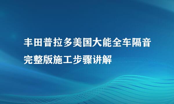丰田普拉多美国大能全车隔音完整版施工步骤讲解