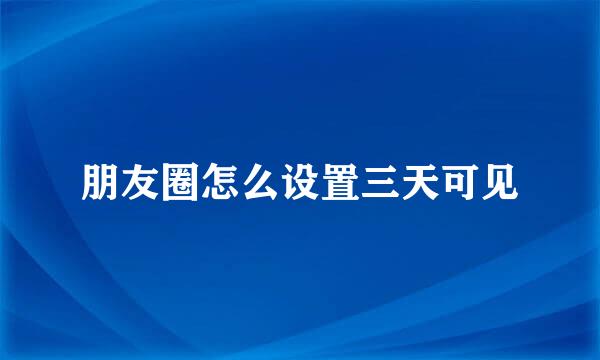 朋友圈怎么设置三天可见