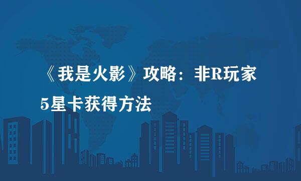 《我是火影》攻略：非R玩家5星卡获得方法