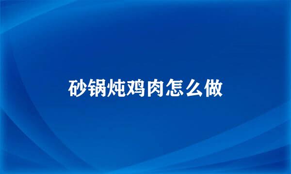 砂锅炖鸡肉怎么做