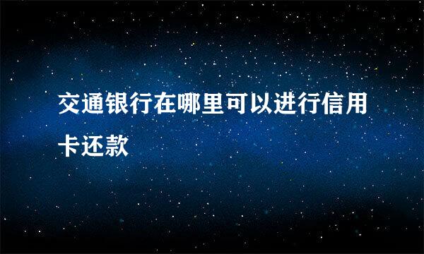 交通银行在哪里可以进行信用卡还款