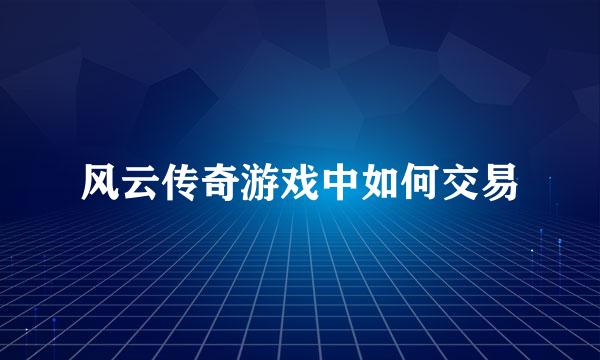 风云传奇游戏中如何交易