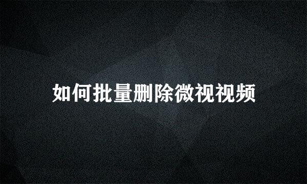 如何批量删除微视视频