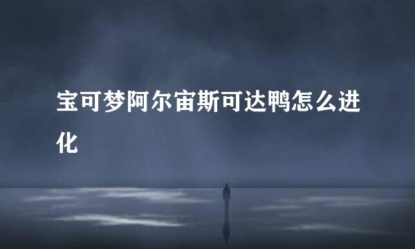 宝可梦阿尔宙斯可达鸭怎么进化