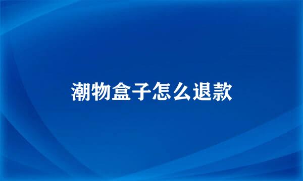 潮物盒子怎么退款