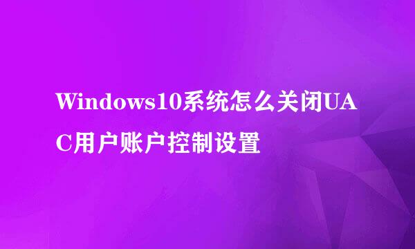 Windows10系统怎么关闭UAC用户账户控制设置