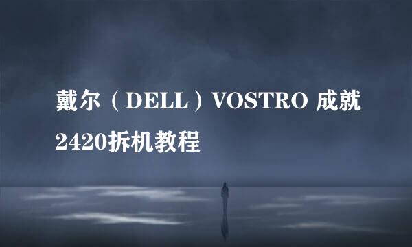 戴尔（DELL）VOSTRO 成就2420拆机教程