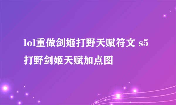 lol重做剑姬打野天赋符文 s5打野剑姬天赋加点图