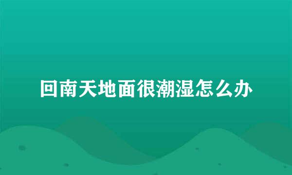 回南天地面很潮湿怎么办