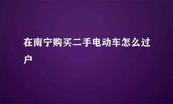 在南宁购买二手电动车怎么过户