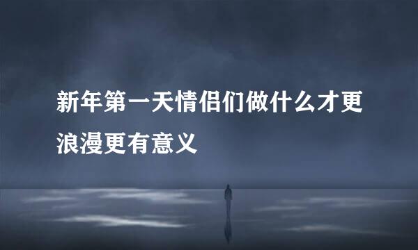 新年第一天情侣们做什么才更浪漫更有意义