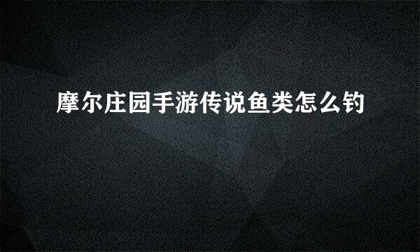 摩尔庄园手游传说鱼类怎么钓
