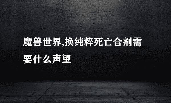 魔兽世界,换纯粹死亡合剂需要什么声望