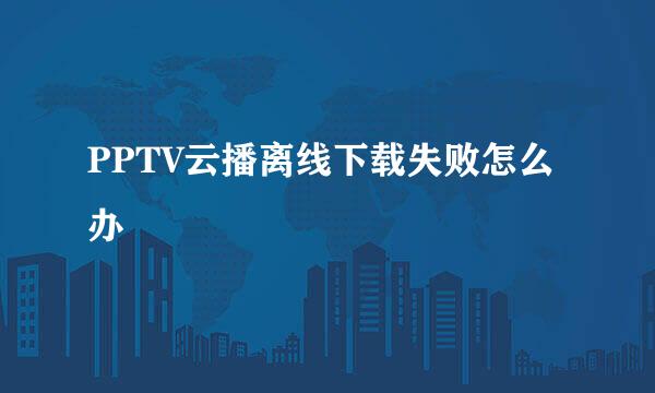 PPTV云播离线下载失败怎么办
