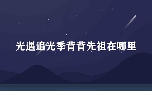 光遇追光季背背先祖在哪里