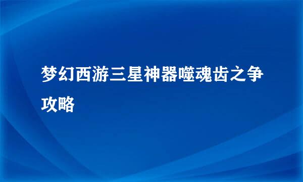 梦幻西游三星神器噬魂齿之争攻略