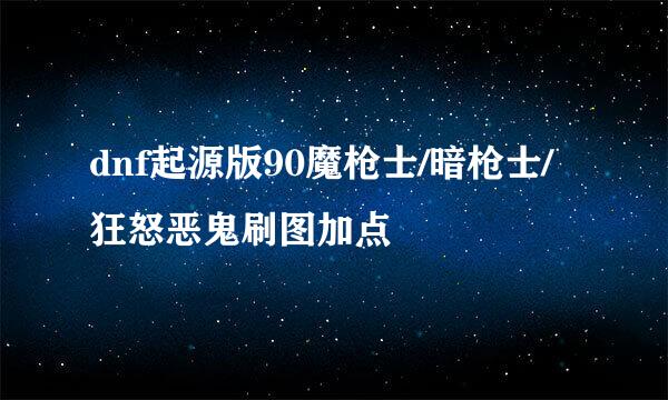 dnf起源版90魔枪士/暗枪士/狂怒恶鬼刷图加点
