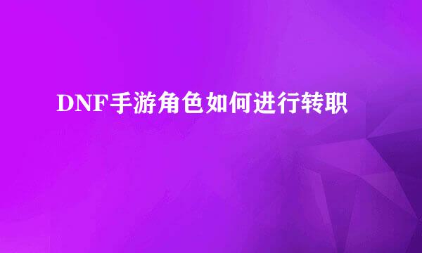 DNF手游角色如何进行转职