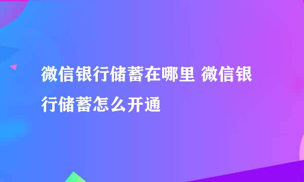 微信银行储蓄在哪里 微信银行储蓄怎么开通